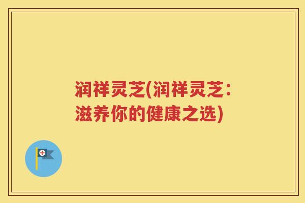 润祥灵芝(润祥灵芝：滋养你的健康之选)