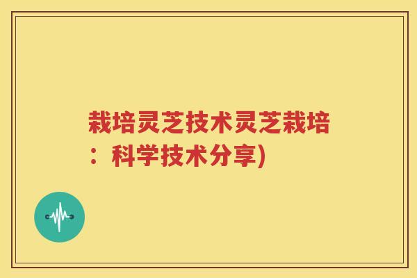 栽培灵芝技术灵芝栽培：科学技术分享)
