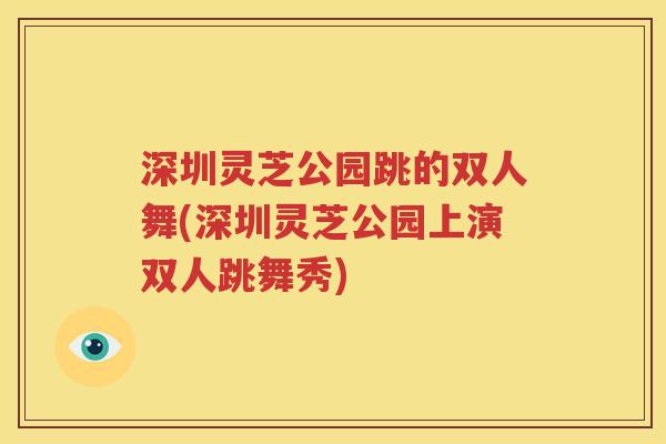 深圳灵芝公园跳的双人舞(深圳灵芝公园上演双人跳舞秀)