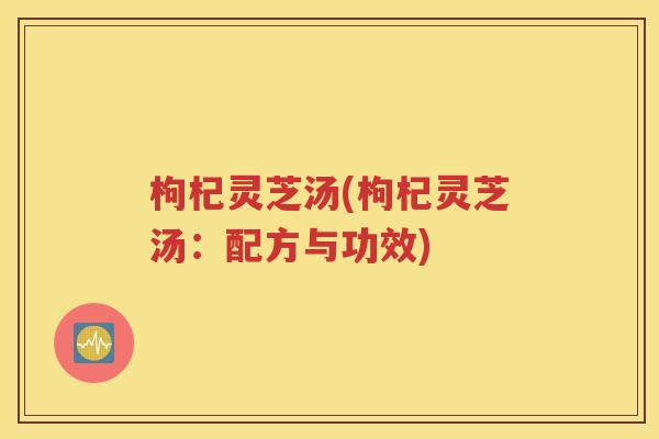 枸杞灵芝汤(枸杞灵芝汤：配方与功效)