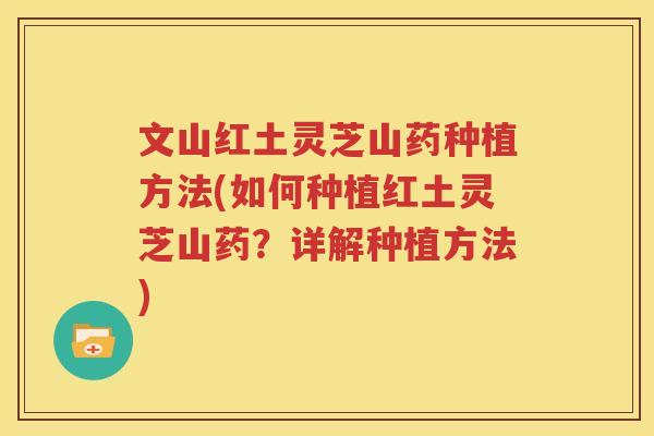 文山红土灵芝山药种植方法(如何种植红土灵芝山药？详解种植方法)