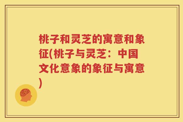 桃子和灵芝的寓意和象征(桃子与灵芝：中国文化意象的象征与寓意)