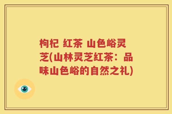 枸杞 红茶 山色峪灵芝(山林灵芝红茶：品味山色峪的自然之礼)