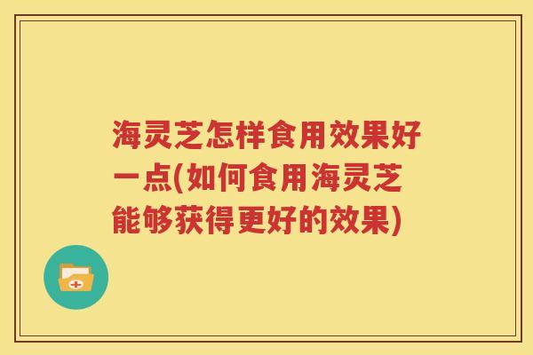 海灵芝怎样食用效果好一点(如何食用海灵芝能够获得更好的效果)