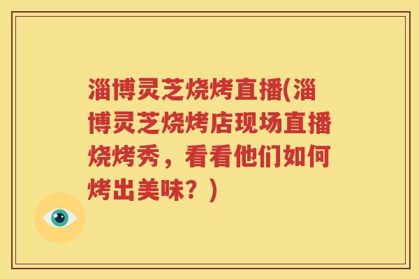淄博灵芝烧烤直播(淄博灵芝烧烤店现场直播烧烤秀，看看他们如何烤出美味？)