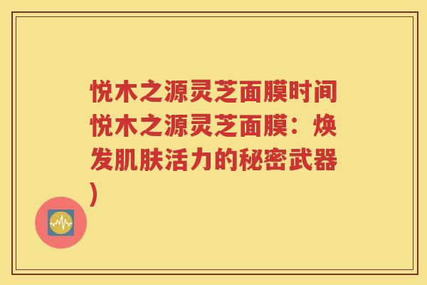 悦木之源灵芝面膜时间悦木之源灵芝面膜：焕发肌肤活力的秘密武器)