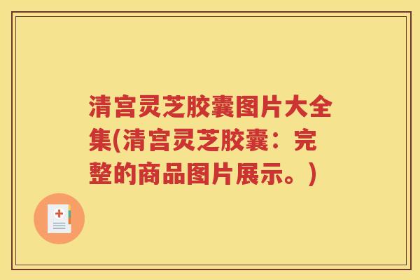 清宫灵芝胶囊图片大全集(清宫灵芝胶囊：完整的商品图片展示。)