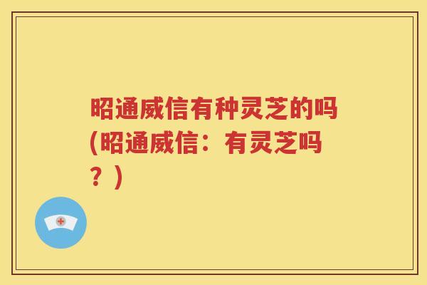 昭通威信有种灵芝的吗(昭通威信：有灵芝吗？)