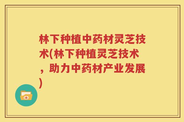 林下种植中药材灵芝技术(林下种植灵芝技术，助力中药材产业发展)