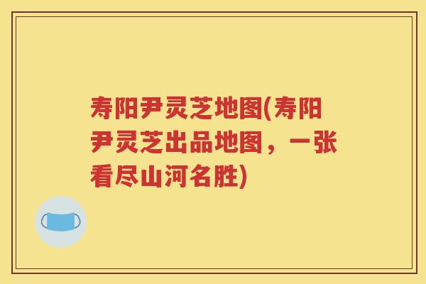 寿阳尹灵芝地图(寿阳尹灵芝出品地图，一张看尽山河名胜)