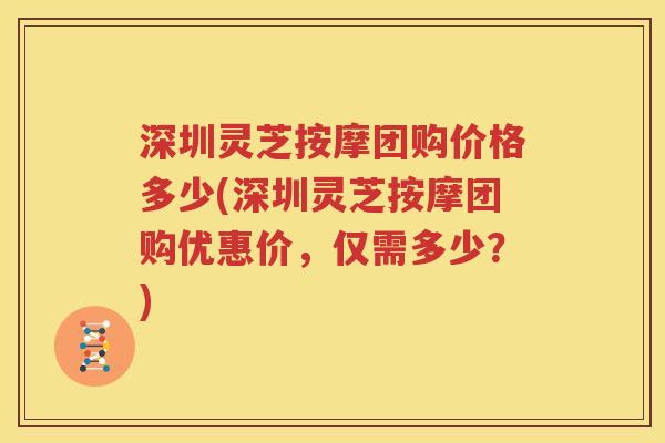 深圳灵芝按摩团购价格多少(深圳灵芝按摩团购优惠价，仅需多少？)
