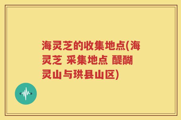 海灵芝的收集地点(海灵芝 采集地点 醍醐灵山与珙县山区)