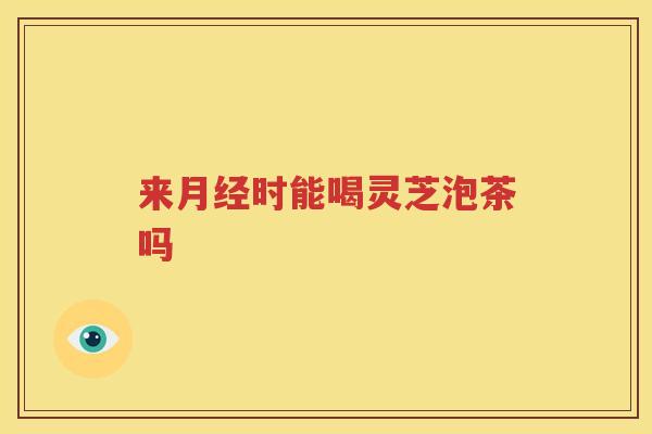 来月经时能喝灵芝泡茶吗