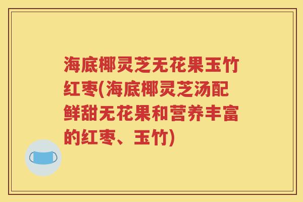 海底椰灵芝无花果玉竹红枣(海底椰灵芝汤配鲜甜无花果和营养丰富的红枣、玉竹)