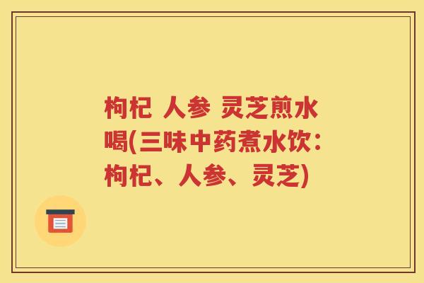 枸杞 人参 灵芝煎水喝(三味中药煮水饮：枸杞、人参、灵芝)
