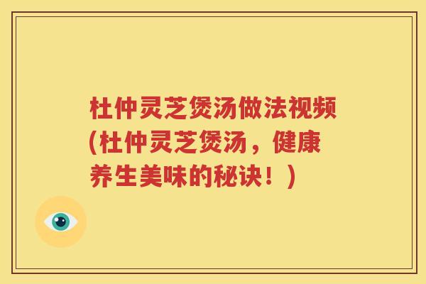 杜仲灵芝煲汤做法视频(杜仲灵芝煲汤，健康养生美味的秘诀！)