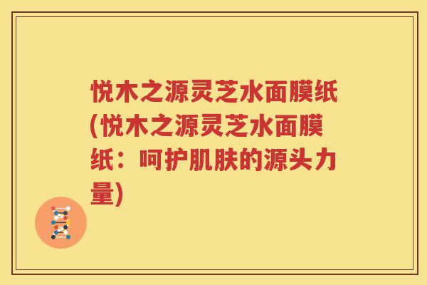 悦木之源灵芝水面膜纸(悦木之源灵芝水面膜纸：呵护肌肤的源头力量)