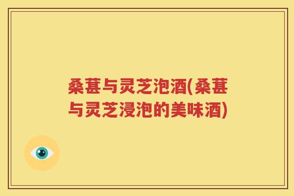 桑葚与灵芝泡酒(桑葚与灵芝浸泡的美味酒)