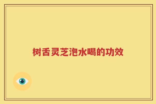 树舌灵芝泡水喝的功效