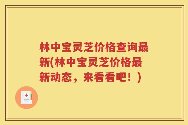 林中宝灵芝价格查询最新(林中宝灵芝价格最新动态，来看看吧！)