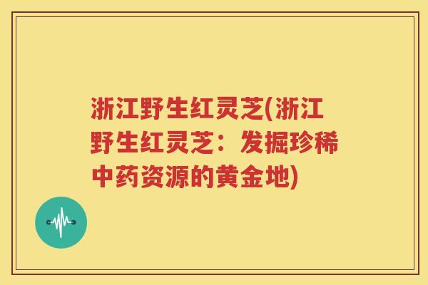 浙江野生红灵芝(浙江野生红灵芝：发掘珍稀中药资源的黄金地)