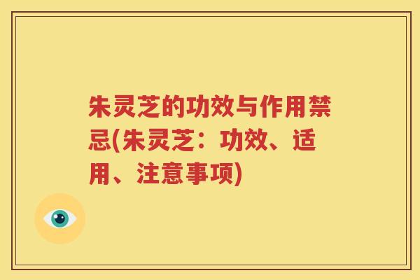 朱灵芝的功效与作用禁忌(朱灵芝：功效、适用、注意事项)