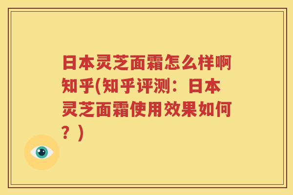 日本灵芝面霜怎么样啊知乎(知乎评测：日本灵芝面霜使用效果如何？)