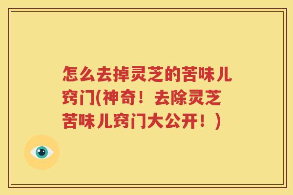 怎么去掉灵芝的苦味儿窍门(神奇！去除灵芝苦味儿窍门大公开！)