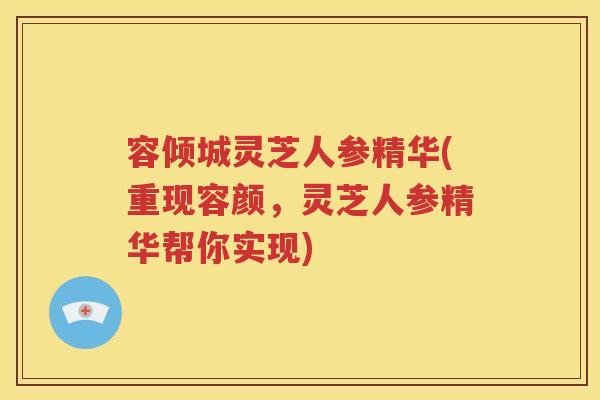 容倾城灵芝人参精华(重现容颜，灵芝人参精华帮你实现)