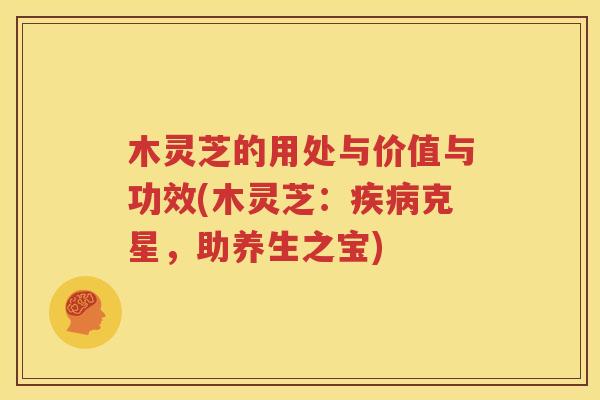 木灵芝的用处与价值与功效(木灵芝：疾病克星，助养生之宝)