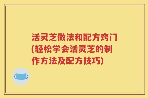 活灵芝做法和配方窍门(轻松学会活灵芝的制作方法及配方技巧)