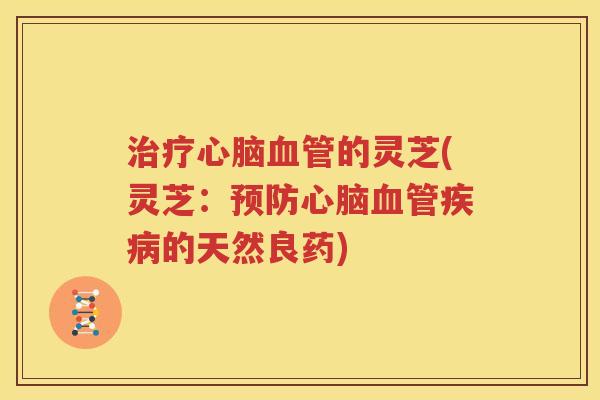 治疗心脑血管的灵芝(灵芝：预防心脑血管疾病的天然良药)