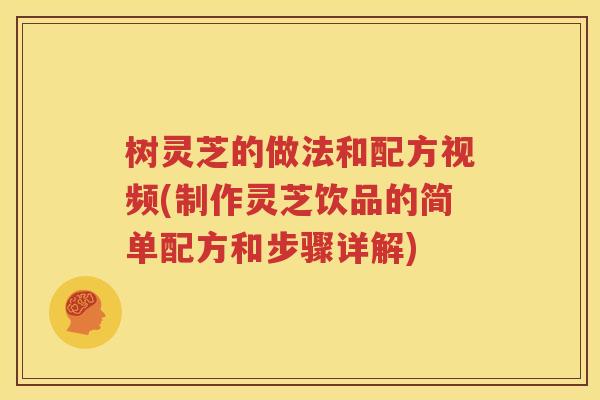 树灵芝的做法和配方视频(制作灵芝饮品的简单配方和步骤详解)