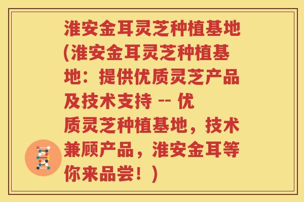 淮安金耳灵芝种植基地(淮安金耳灵芝种植基地：提供优质灵芝产品及技术支持 -- 优质灵芝种植基地，技术兼顾产品，淮安金耳等你来品尝！)