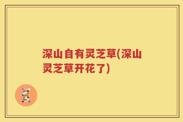 深山自有灵芝草(深山灵芝草开花了)