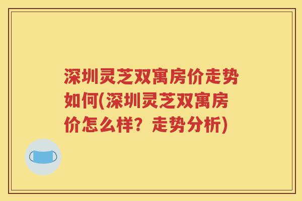 深圳灵芝双寓房价走势如何(深圳灵芝双寓房价怎么样？走势分析)