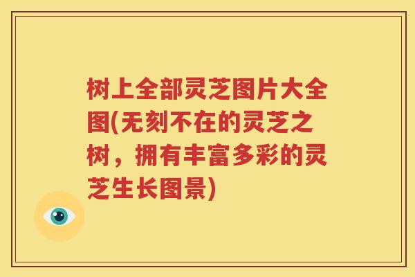 树上全部灵芝图片大全图(无刻不在的灵芝之树，拥有丰富多彩的灵芝生长图景)