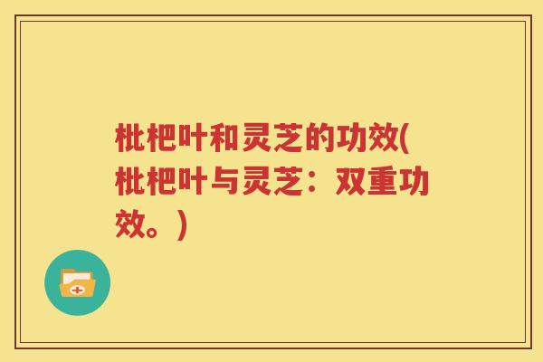 枇杷叶和灵芝的功效(枇杷叶与灵芝：双重功效。)