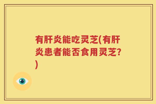 有肝炎能吃灵芝(有肝炎患者能否食用灵芝？)