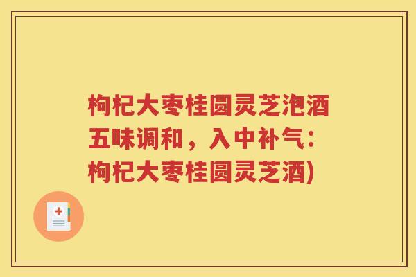 枸杞大枣桂圆灵芝泡酒五味调和，入中补气：枸杞大枣桂圆灵芝酒)