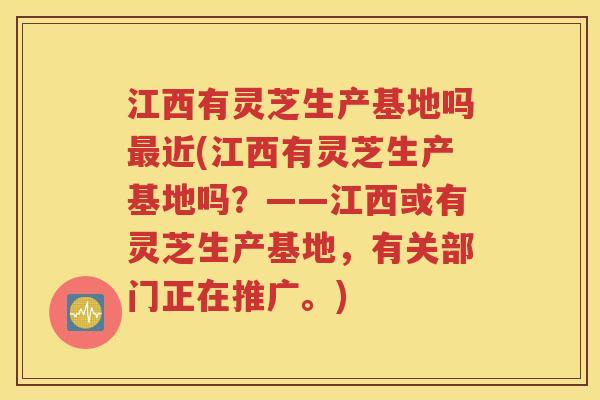 江西有灵芝生产基地吗最近(江西有灵芝生产基地吗？——江西或有灵芝生产基地，有关部门正在推广。)