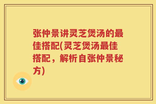 张仲景讲灵芝煲汤的最佳搭配(灵芝煲汤最佳搭配，解析自张仲景秘方)