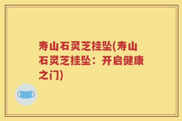 寿山石灵芝挂坠(寿山石灵芝挂坠：开启健康之门)