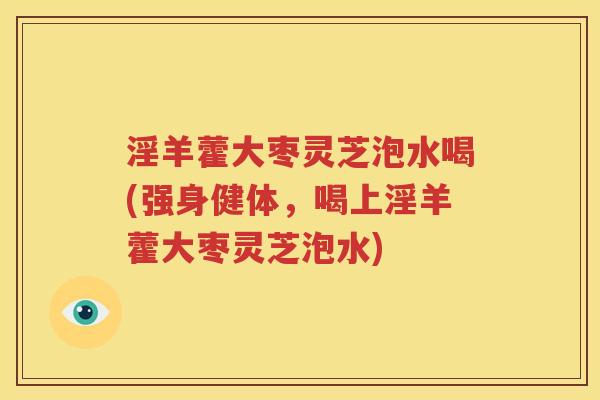 淫羊藿大枣灵芝泡水喝(强身健体，喝上淫羊藿大枣灵芝泡水)