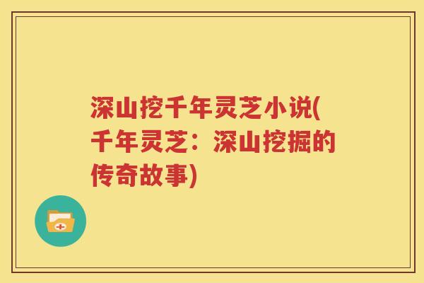 深山挖千年灵芝小说(千年灵芝：深山挖掘的传奇故事)