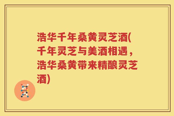 浩华千年桑黄灵芝酒(千年灵芝与美酒相遇，浩华桑黄带来精酿灵芝酒)
