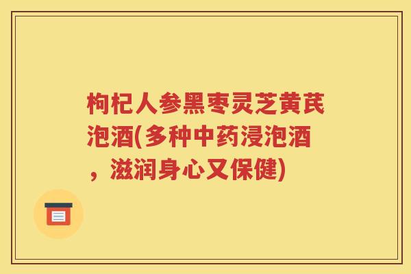 枸杞人参黑枣灵芝黄芪泡酒(多种中药浸泡酒，滋润身心又保健)