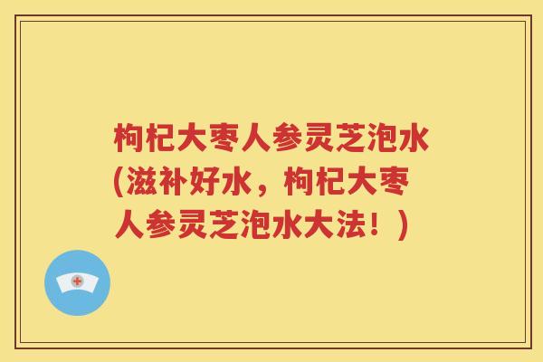 枸杞大枣人参灵芝泡水(滋补好水，枸杞大枣人参灵芝泡水大法！)