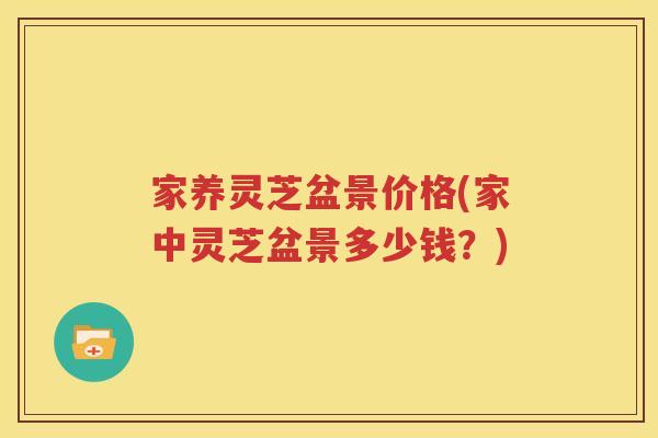 家养灵芝盆景价格(家中灵芝盆景多少钱？)