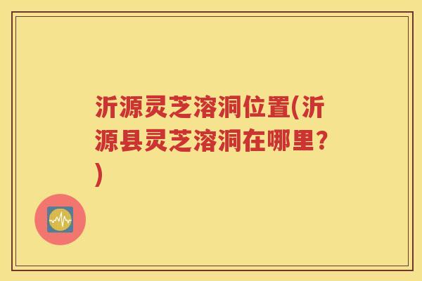 沂源灵芝溶洞位置(沂源县灵芝溶洞在哪里？)